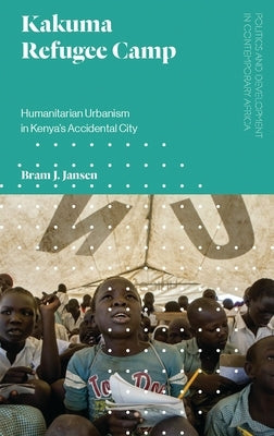 Kakuma Refugee Camp: Humanitarian Urbanism in Kenya's Accidental City Paperback Bloomsbury Publishing PLC