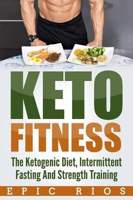 Keto Fitness: The Ketogenic Diet, Intermittent Fasting and Strength Training by Rios, Epic