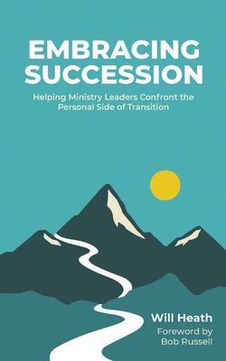 Embracing Succession: Helping Ministry Leaders Confront the Personal Side of Transition by Heath, Will
