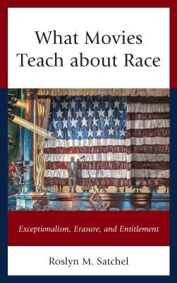 What Movies Teach about Race: Exceptionalism, Erasure, and Entitlement by Satchel, Roslyn