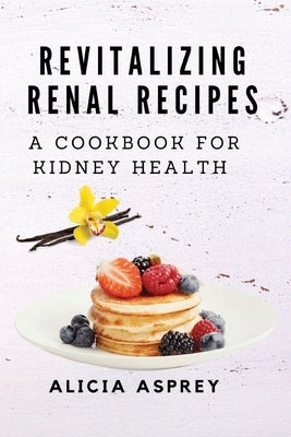 Revitalizing Renal Recipes: A Cookbook for Kidney Health by Alicia Asprey