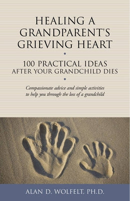 Healing a Grandparent's Grieving Heart: 100 Practical Ideas After Your Grandchild Dies by Wolfelt, Alan D.