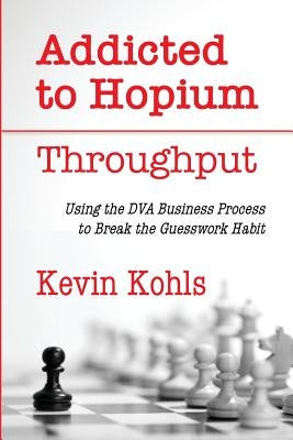 Addicted To Hopium - Throughput: Using the DVA Business Process to Break the Guesswork Habit Paperback Createspace Independent Publishing Platform