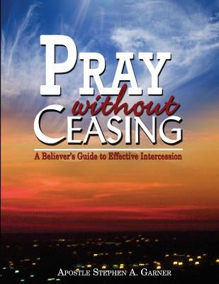 Pray Without Ceasing: A Believer's Guide to Effective Intercession Paperback Createspace Independent Publishing Platform