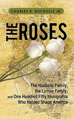 The Roses: The Nuckolls Family, the Lyman Family, and One Hundred Fifty Immigrants Who Helped Shape America by Nuckolls, Charles R., Jr.