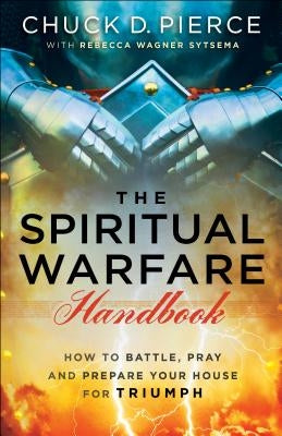 The Spiritual Warfare Handbook: How to Battle, Pray and Prepare Your House for Triumph by Pierce, Chuck D.