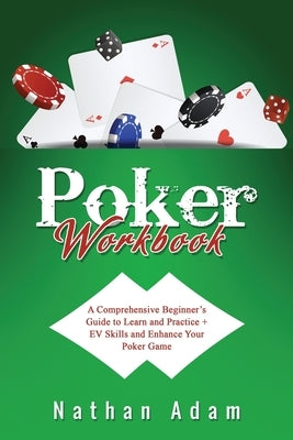 Poker Workbook: A Comprehensive Beginner's Guide to Learn and Practice + EV Skills and Enhance Your Poker Game Paperback Nathan Adam