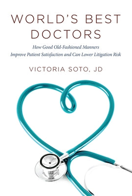 World's Best Doctors: How Good Old-Fashioned Manners Improve Patient Satisfaction and Can Lower Litigation Risk by Soto, Victoria