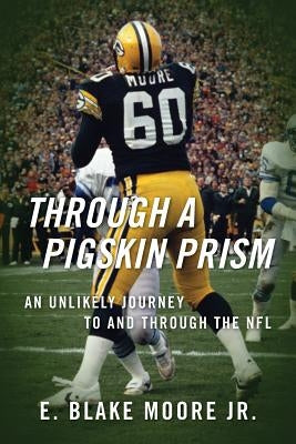 Through a Pigskin Prism: An Unlikely Journey to and through the NFL by Moore, E. Blake, Jr.