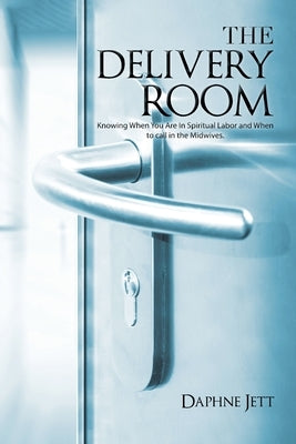 The Delivery Room: Knowing When You Are in Spiritual Labor and When to Call in the Midwives by Jett, Daphne