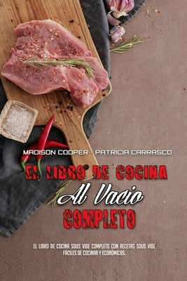 El Libro De Cocina Al Vacío Completo: El Libro De Cocina Sous Vide Completo Con Recetas Sous Vide Fáciles De Cocinar Y Económicas. (The Complete Sous by Cooper, Madison