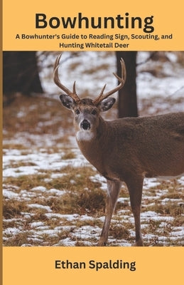 Bowhunting: A Bowhunter's Guide to Reading Sign, Scouting, and Hunting Whitetail Deer Paperback Independently Published