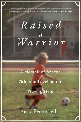 Raised a Warrior: A Memoir of Soccer, Grit, and Leveling the Playing Field by Petruccelli, Susie