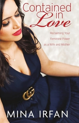 Contained in Love: Reclaiming Your Feminine Power as a Wife and Mother by Irfan, Mina