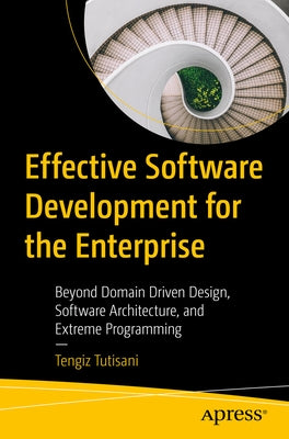 Effective Software Development for the Enterprise: Beyond Domain Driven Design, Software Architecture, and Extreme Programming by Tutisani, Tengiz