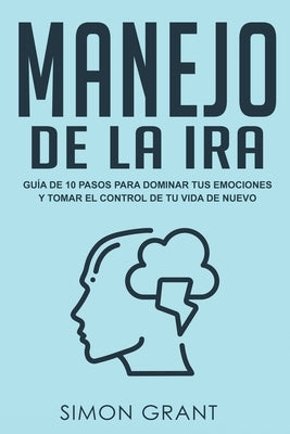 Manejo de la ira: Guía de 10 pasos para dominar tus emociones y tomar el control de tu vida de nuevo by Grant, Simon