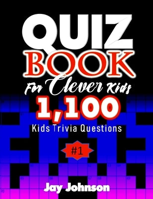 Quiz Book for Clever Kids 1,100 Kids Trivia Questions: A Unique General Knowledge Quiz Book Of Trivia Questions And Answers for General Knowledge Of F by Johnson, Jay