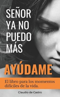 Señor, YA No Puedo Más, ¡ayúdame!: El libro para los momentos difíciles de la vida by De Castro, Claudio