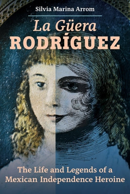 La Guera Rodriguez: The Life and Legends of a Mexican Independence Heroine by Arrom, Silvia Marina