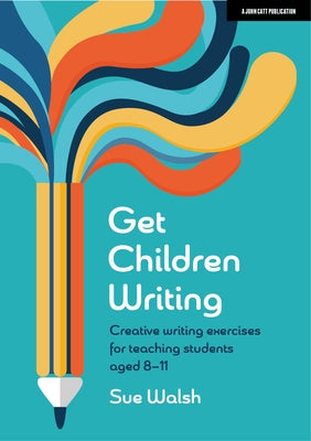 Get Children Writing: Creative Writing Exercises for Teaching Students Aged 8-11 Paperback John Catt Educational