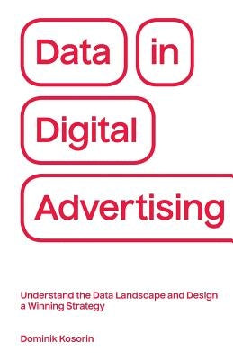 Data in Digital Advertising: Understand the Data Landscape and Design a Winning Strategy by Kosorin, Dominik