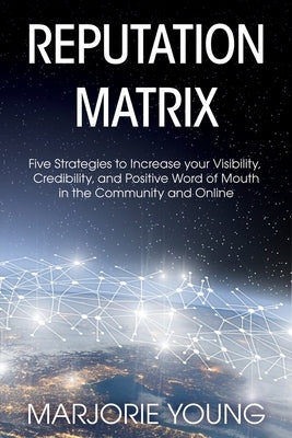 Reputation Matrix: Five Strategies To Increase your Visibility, Credibility, and Positive Word of Mouth in the Community and Online by Young, Marjorie