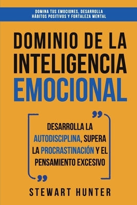 Dominio de la Inteligencia Emocional: Desarrolla la Autodisciplina, Supera la Procrastinación y el Pensamiento Excesivo (4 en 1): Domina tus emociones by Hunter, Stewart