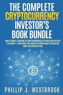 The Complete Cryptocurrency Investor's Book Bundle: How to Make a Fortune in Cryptocurrencies By Investing in ICO's & Altcoins + Everything You Wanted by Westbrook, Phillip J.