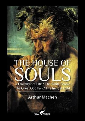 The House of Souls: A Fragment of Life / The White People / The Great God Pan / The Inmost Light by Machen, Arthur