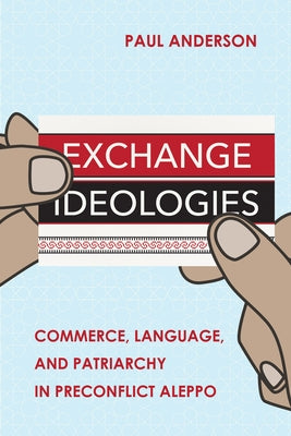 Exchange Ideologies: Commerce, Language, and Patriarchy in Preconflict Aleppo Paperback Cornell University Press