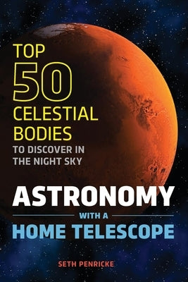 Astronomy with a Home Telescope: The Top 50 Celestial Bodies to Discover in the Night Sky by Penricke, Seth