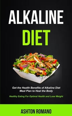 Alkaline Diet: Get the Health Benefits of Alkaline Diet Meal Plan to Heal the Body (Healthy Eating For Optimal Health, Lose Weight) by Romano, Ashton