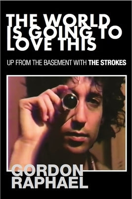 The World Is Going to Love This: Up from the Basement with the Strokes by Raphael, Gordon