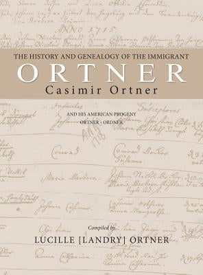 The History and Genealogy of the Immigrant Casimir Ortner by Ortner, Lucille Landry