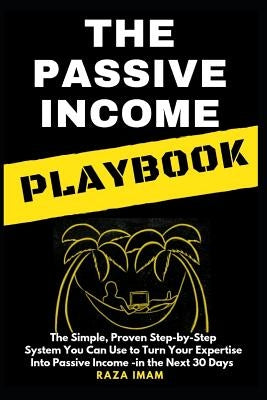 The Passive Income Playbook: The Passive Income Playbook: The Simple, Proven, Step-By-Step System You Can Use to Turn Your Expertise Into Passive I Paperback Independently Published