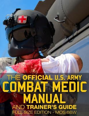 The Official US Army Combat Medic Manual & Trainer's Guide - Full Size Edition: Complete & Unabridged - 500+ pages - Giant 8.5" x 11" Size - MOS 68W C Createspace Independent Publishing Platform