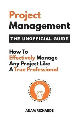 Project Management: The Unofficial Guide: How to Effectively Manage Any Project Like a True Professional Paperback Independently Published
