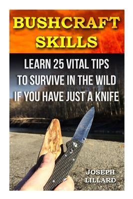 Bushcraft Skills: Learn 25 Vital Tips to Survive In the Wild If You Have Just a Knife: ( Survival Handbook, How To Survive, Survival Pre by Lillard, Joseph