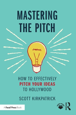 Mastering the Pitch: How to Effectively Pitch Your Ideas to Hollywood by Kirkpatrick, Scott