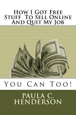 How I Got Free Stuff To Sell Online And Quit My Job: You Can Too! by Henderson, Paula C.