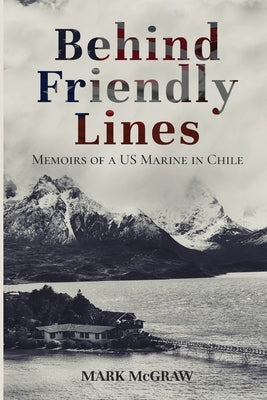 Behind Friendly Lines: Memoirs of a US Marine in Chile by McGraw, Mark