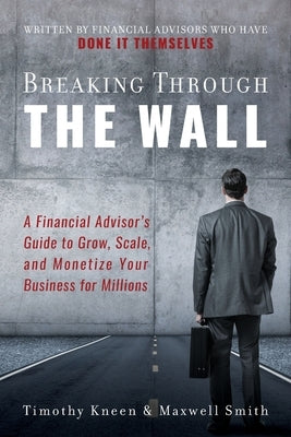 Breaking Through The Wall: A Financial Advisor's Guide to Grow, Scale, and Monetize Your Business for Millions by Kneen, Timothy