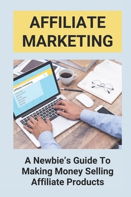 Affiliate Marketing: A Newbie's Guide To Making Money Selling Affiliate Products: The Beginner'S Guide To Affiliate Marketing Paperback Independently Published