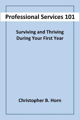 Professional Services 101: Surviving and Thriving During Your First Year by Horn, Christopher B.