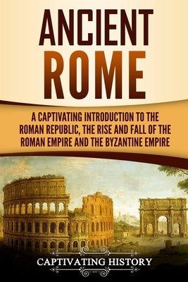Ancient Rome: A Captivating Introduction to the Roman Republic, The Rise and Fall of the Roman Empire, and The Byzantine Empire Paperback Createspace Independent Publishing Platform