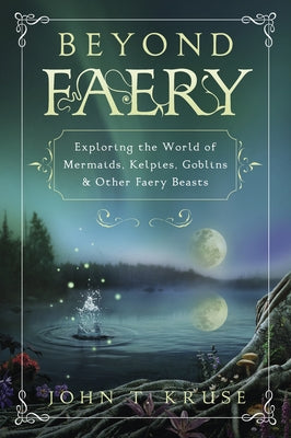 Beyond Faery: Exploring the World of Mermaids, Kelpies, Goblins & Other Faery Beasts by Kruse, John T.