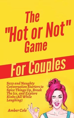 The Hot or Not Game for Couples: Sexy and Naughty Conversation Starters to Spice Things Up, Break the Ice, and Explore Kinks and Fantasies (All While by Cole, Amber