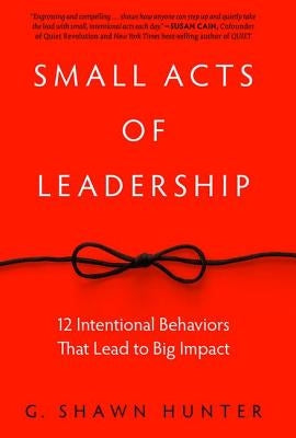 Small Acts of Leadership: 12 Intentional Behaviors That Lead to Big Impact by Hunter, G. Shawn