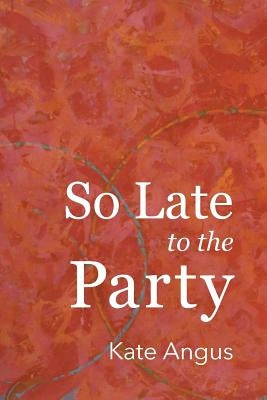 So Late to the Party by Angus, Kate