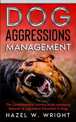 Dog Aggression Management: The Comprehensive Training Guide Managing Behavior & Aggressive Prevention In Dogs by Wright, Hazel W.